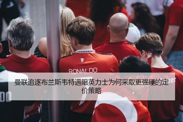 曼联追逐布兰斯韦特遇阻英力士为何采取更强硬的定价策略