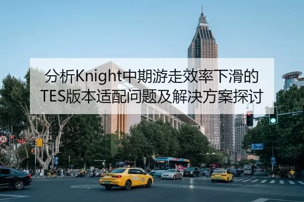 分析Knight中期游走效率下滑的TES版本适配问题及解决方案探讨