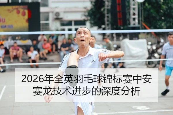 2026年全英羽毛球锦标赛中安赛龙技术进步的深度分析