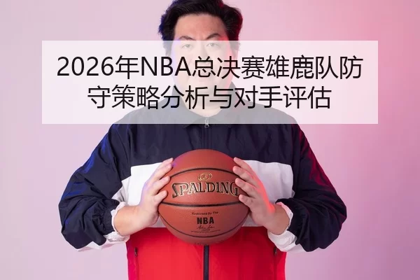 2026年NBA总决赛雄鹿队防守策略分析与对手评估