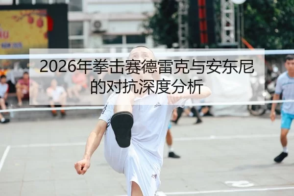 2026年拳击赛德雷克与安东尼的对抗深度分析