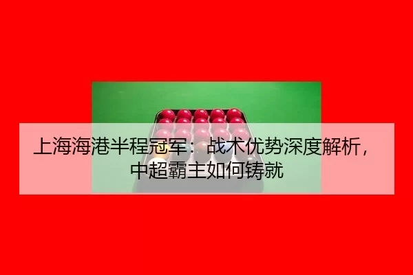 上海海港半程冠军：战术优势深度解析，中超霸主如何铸就