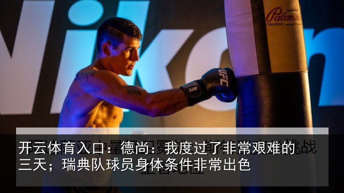 开云体育入口:德尚:我度过了非常艰难的三天;瑞典队球员身体条件非常出色