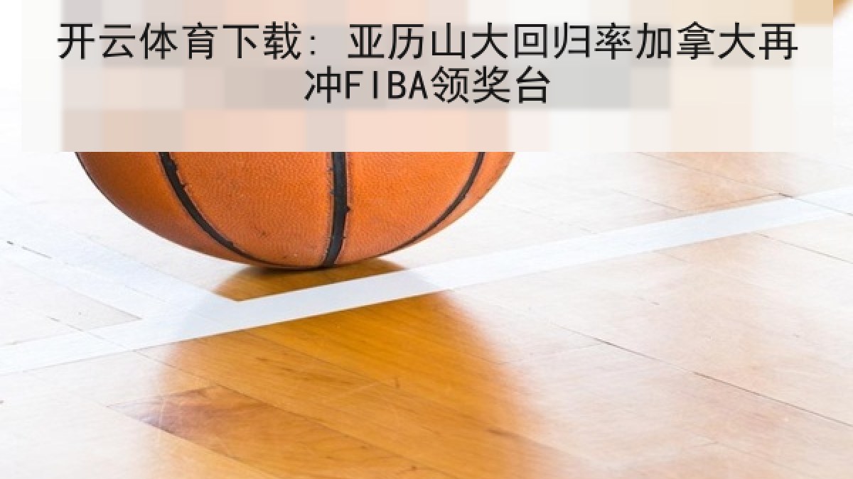 开云体育下载: 亚历山大回归率加拿大再冲FIBA领奖台 开云体育下载: 亚历山大回归率加拿大再冲FIBA领奖台