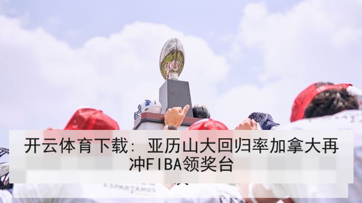 开云体育下载: 亚历山大回归率加拿大再冲FIBA领奖台 开云体育下载: 亚历山大回归率加拿大再冲FIBA领奖台