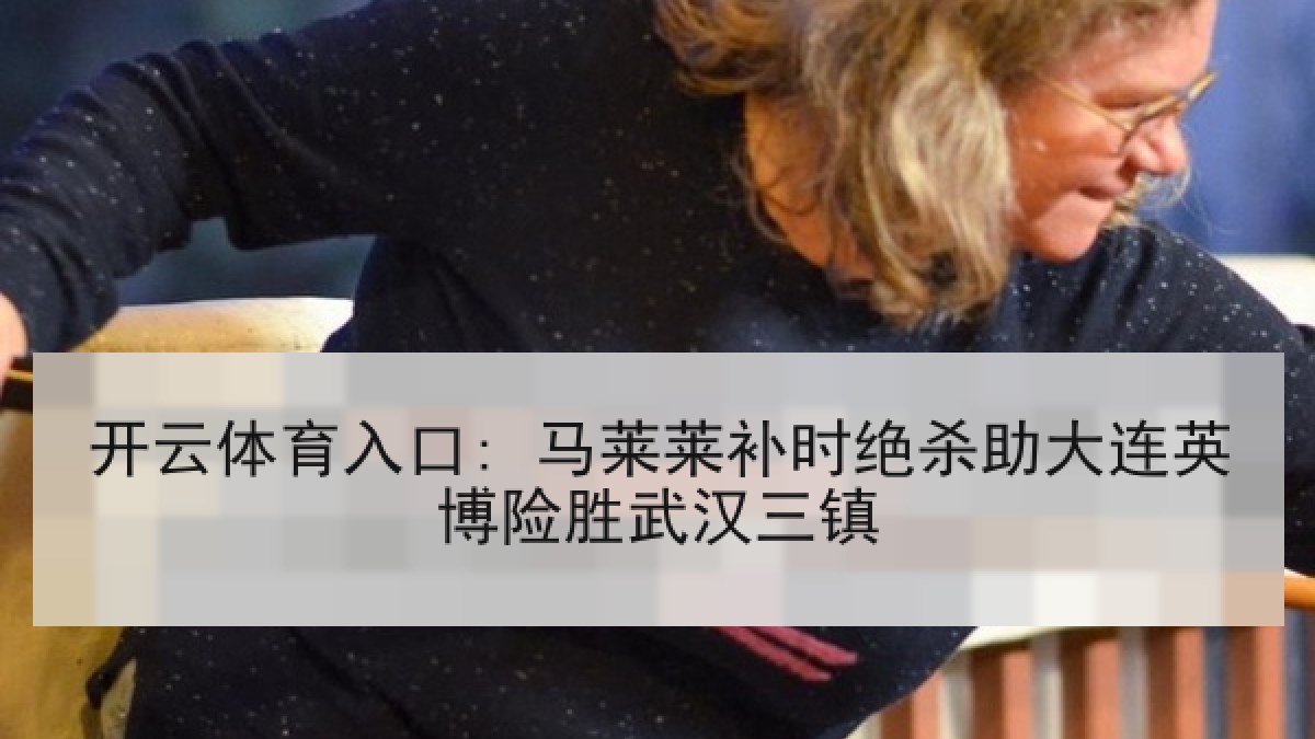开云体育入口: 马莱莱补时绝杀助大连英博险胜武汉三镇