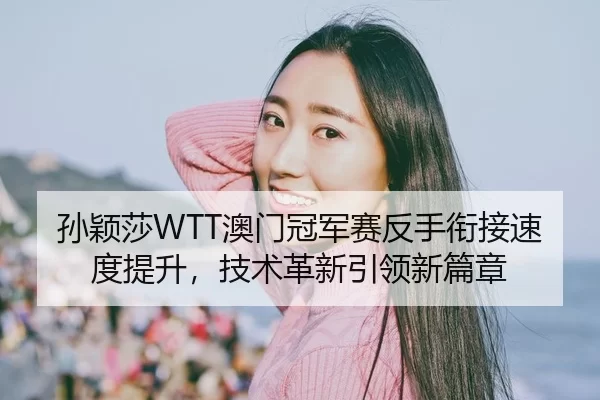 孙颖莎WTT澳门冠军赛反手衔接速度提升，技术革新引领新篇章