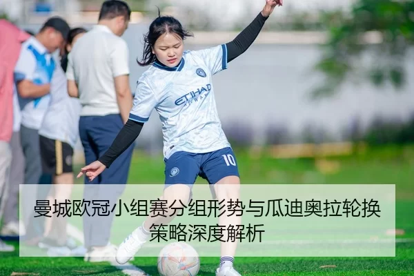 曼城欧冠小组赛分组形势与瓜迪奥拉轮换策略深度解析
