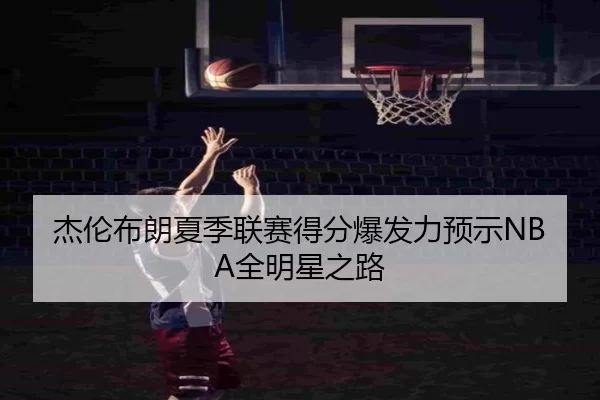 杰伦布朗夏季联赛得分爆发力预示NBA全明星之路