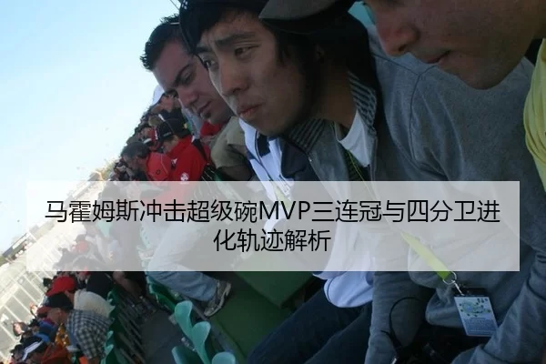马霍姆斯冲击超级碗MVP三连冠与四分卫进化轨迹解析