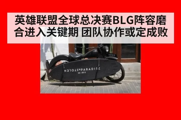 英雄联盟全球总决赛BLG阵容磨合进入关键期 团队协作或定成败