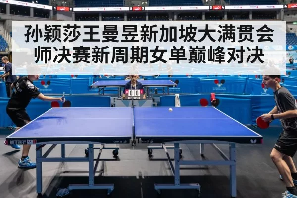 孙颖莎王曼昱新加坡大满贯会师决赛新周期女单巅峰对决
