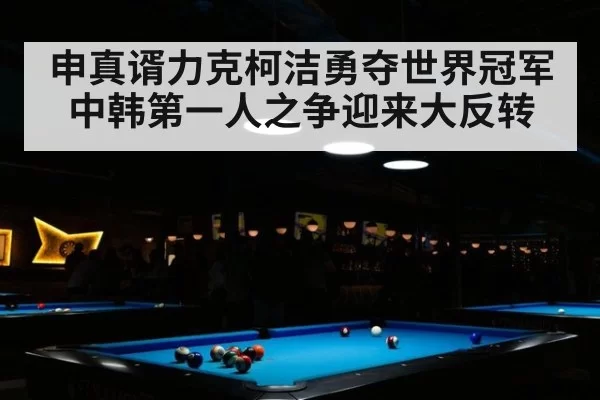 申真谞力克柯洁勇夺世界冠军中韩第一人之争迎来大反转