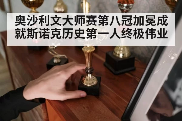 奥沙利文大师赛第八冠加冕成就斯诺克历史第一人终极伟业