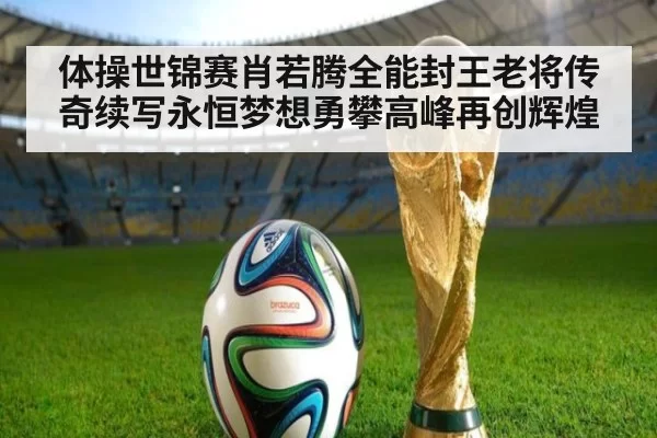 体操世锦赛肖若腾全能封王老将传奇续写永恒梦想勇攀高峰再创辉煌