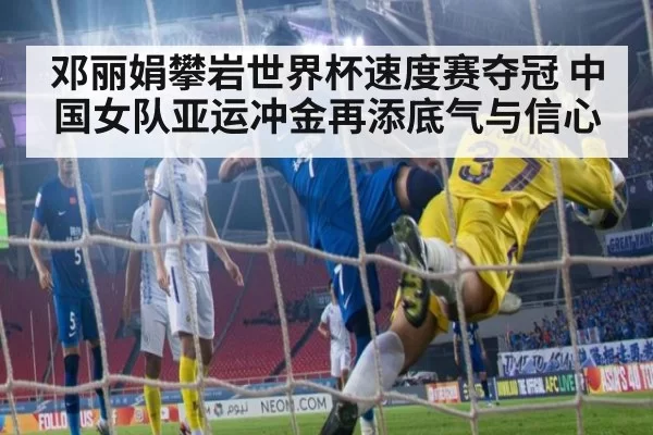 邓丽娟攀岩世界杯速度赛夺冠 中国女队亚运冲金再添底气与信心