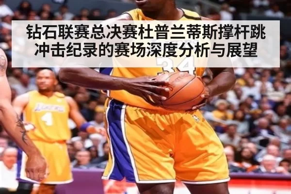 钻石联赛总决赛杜普兰蒂斯撑杆跳冲击纪录的赛场深度分析与展望
