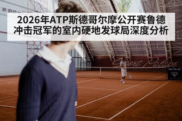 2026年ATP斯德哥尔摩公开赛鲁德冲击冠军的室内硬地发球局深度分析